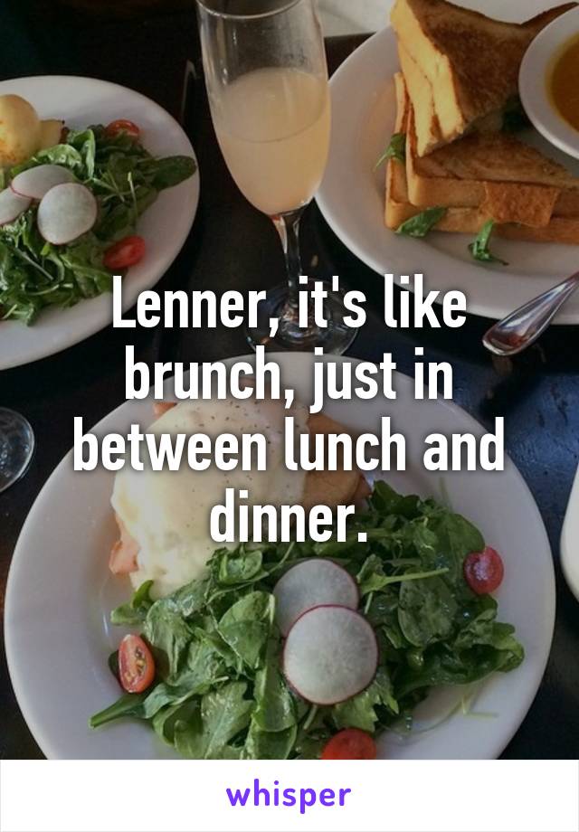 Lenner, it's like brunch, just in between lunch and dinner.