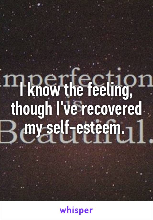 I know the feeling, though I've recovered my self-esteem. 