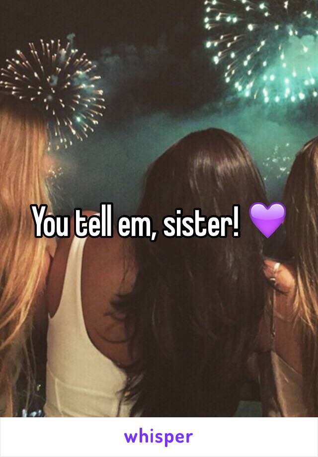 You tell em, sister! 💜