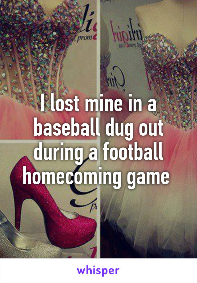 I lost mine in a baseball dug out during a football homecoming game 