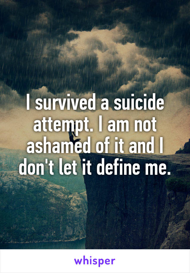 I survived a suicide attempt. I am not ashamed of it and I don't let it define me.