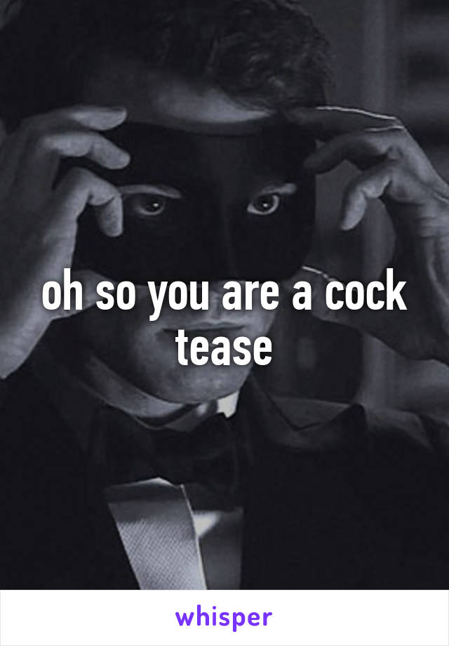 oh so you are a cock tease