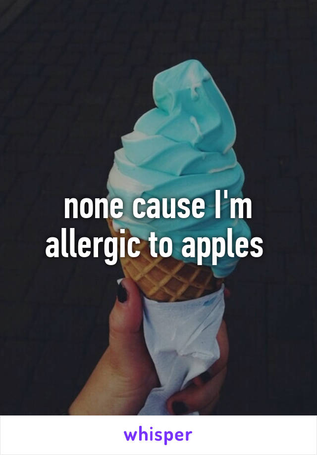 none cause I'm allergic to apples 