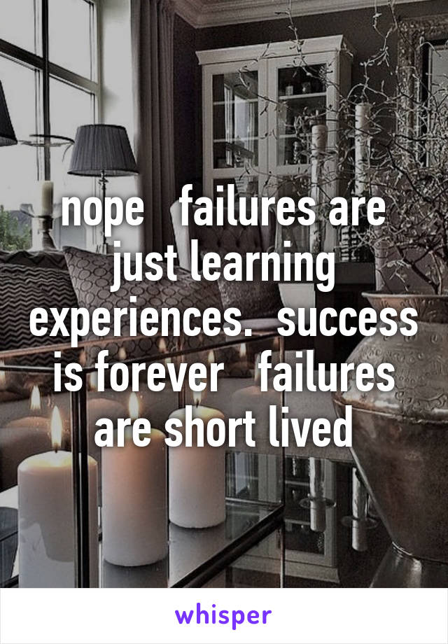 nope   failures are just learning experiences.  success is forever   failures are short lived