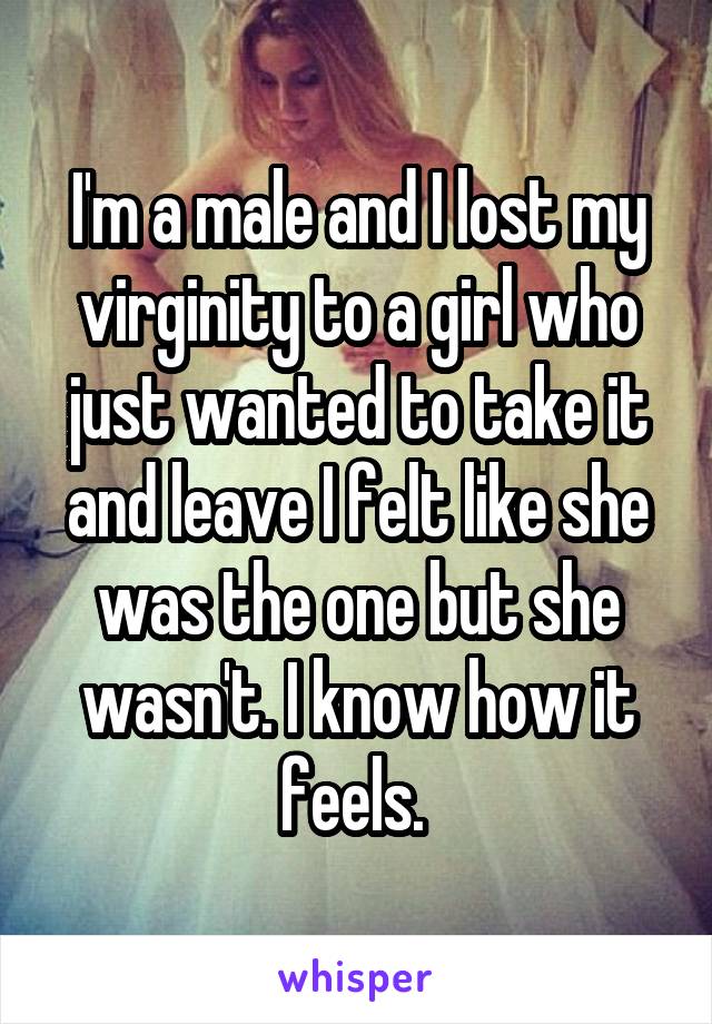 I'm a male and I lost my virginity to a girl who just wanted to take it and leave I felt like she was the one but she wasn't. I know how it feels. 