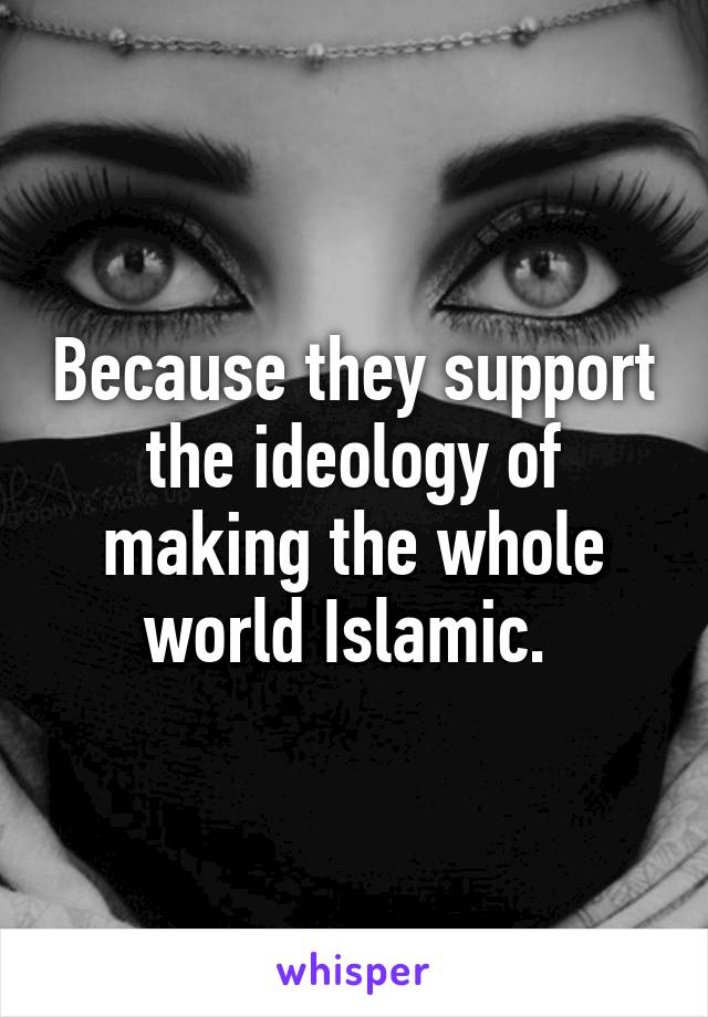 Because they support the ideology of making the whole world Islamic. 