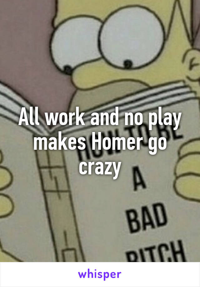 All work and no play makes Homer go crazy