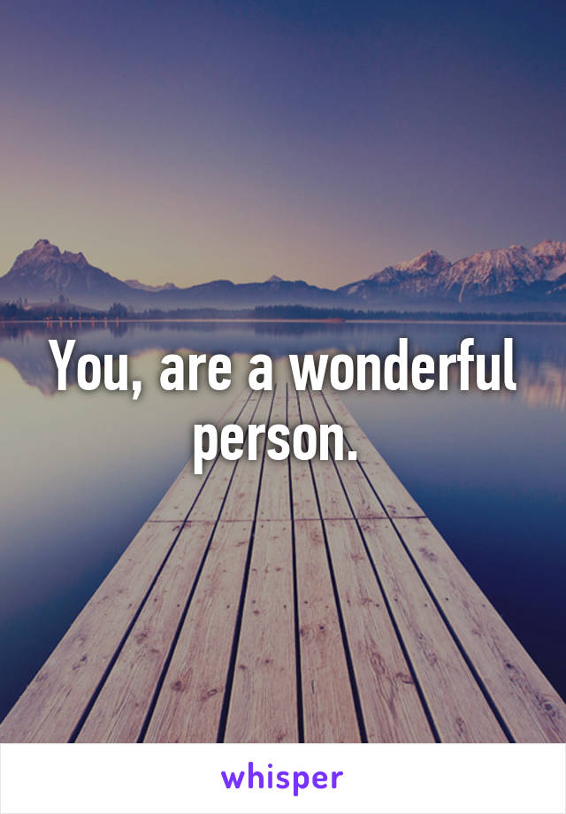 You, are a wonderful person. 