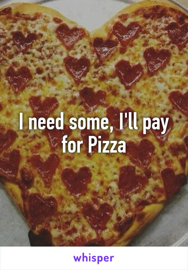 I need some, I'll pay for Pizza