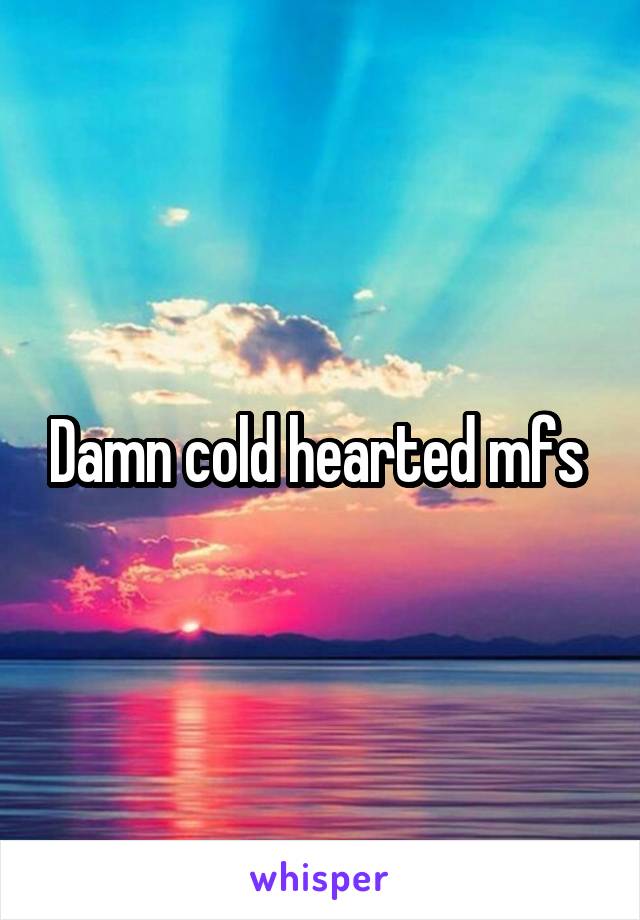 Damn cold hearted mfs 