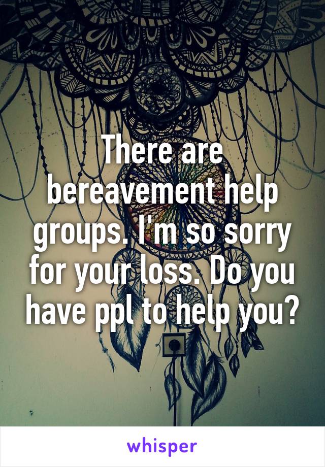 There are bereavement help groups. I'm so sorry for your loss. Do you have ppl to help you?