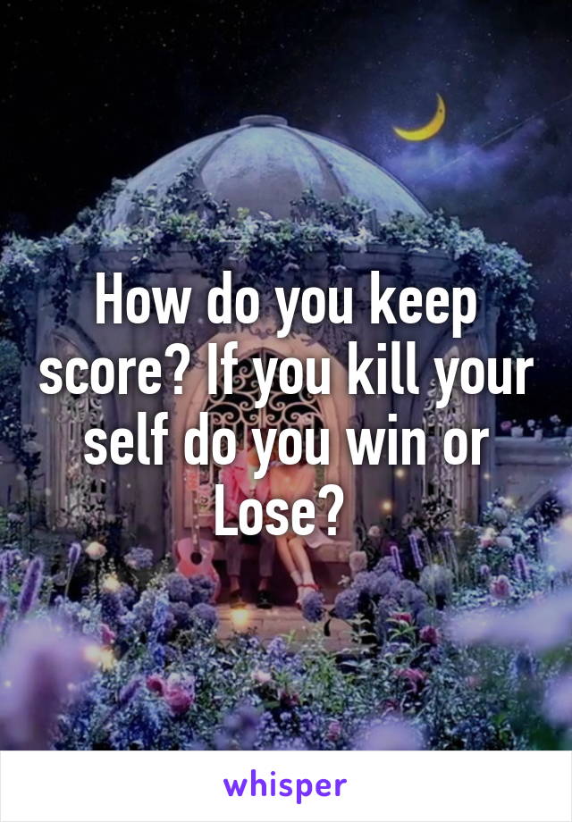 How do you keep score? If you kill your self do you win or
Lose? 