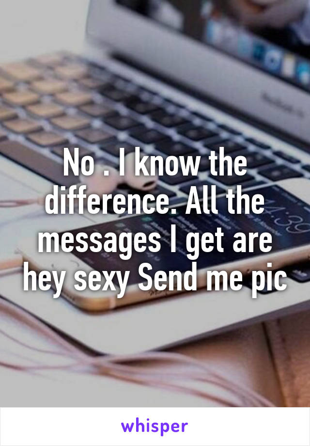 No . I know the difference. All the messages I get are hey sexy Send me pic