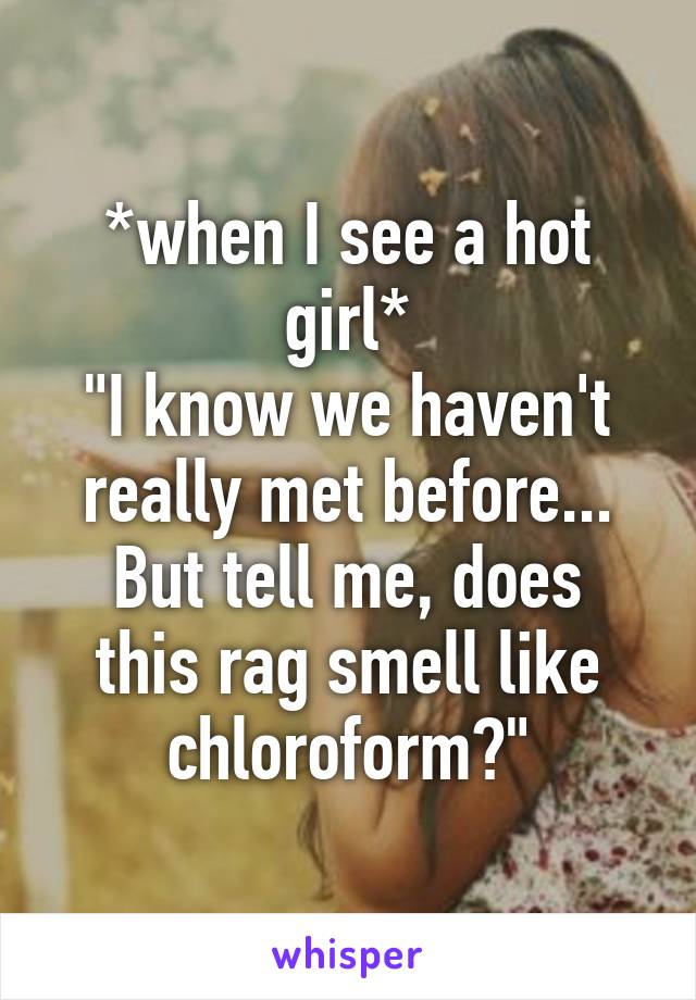*when I see a hot girl*
"I know we haven't really met before...
But tell me, does this rag smell like chloroform?"
