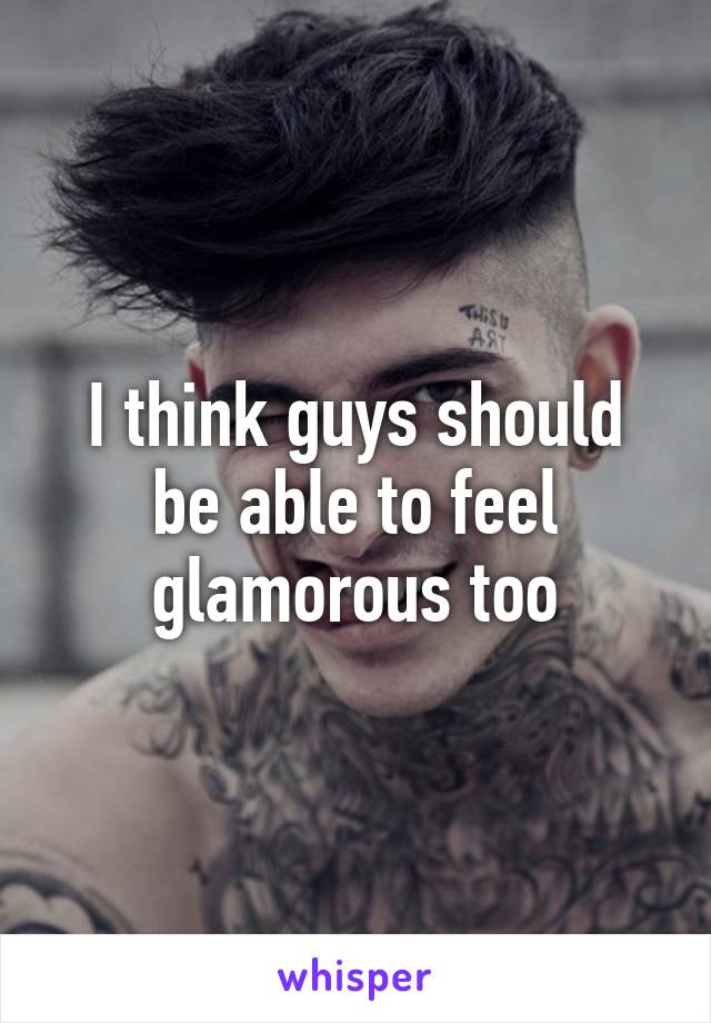 I think guys should be able to feel glamorous too
