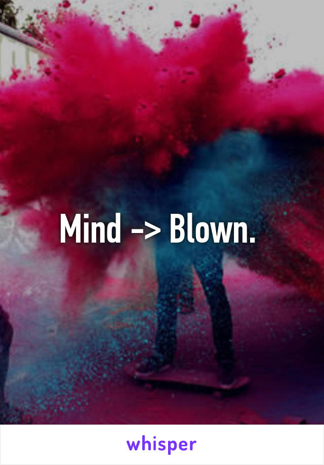 Mind -> Blown. 