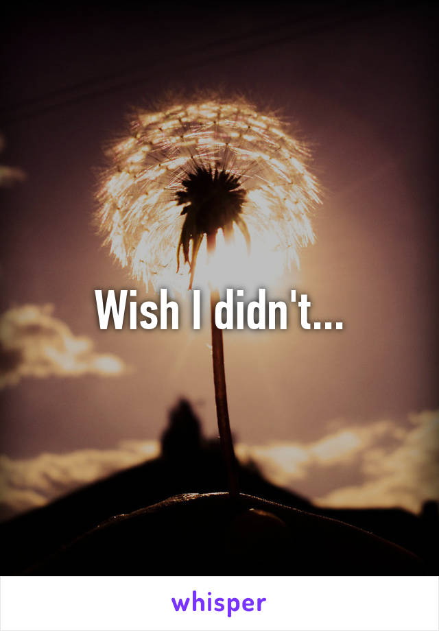 Wish I didn't...