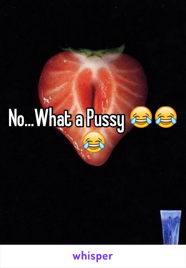 No...What a Pussy 😂😂😂