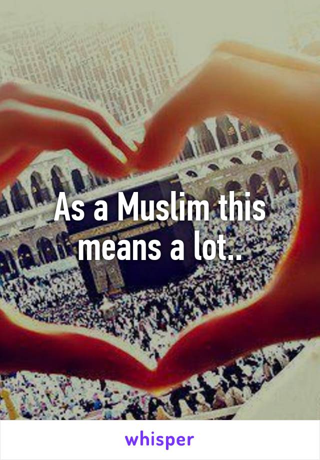 As a Muslim this means a lot..