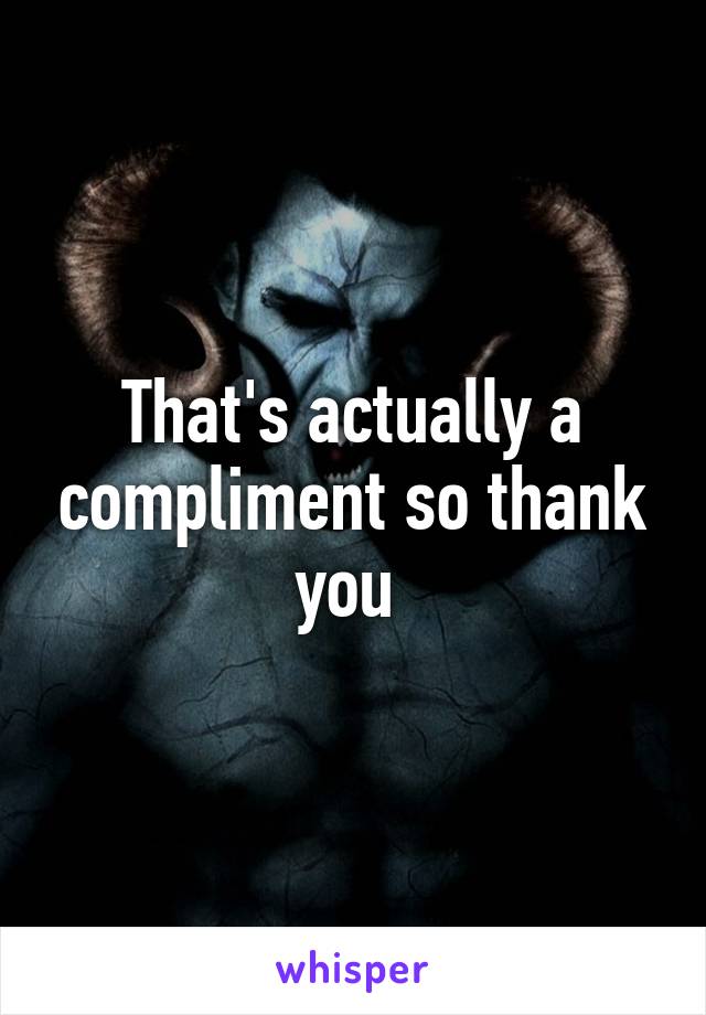 That's actually a compliment so thank you 