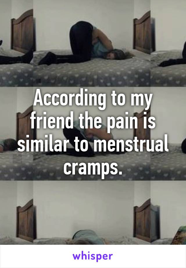 According to my friend the pain is similar to menstrual cramps.