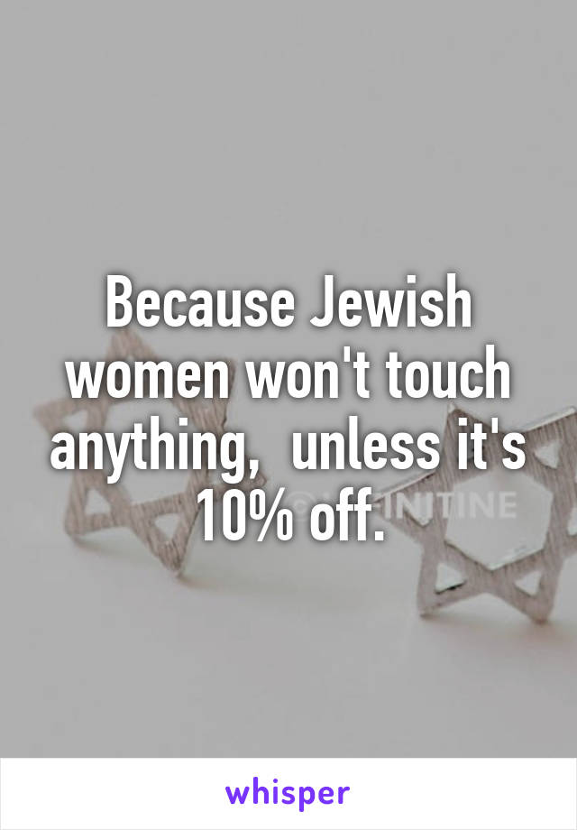 Because Jewish women won't touch anything,  unless it's 10% off.