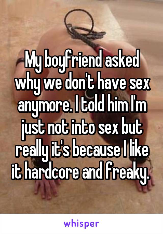 My boyfriend asked why we don't have sex anymore. I told him I'm just not into sex but really it's because I like it hardcore and freaky. 