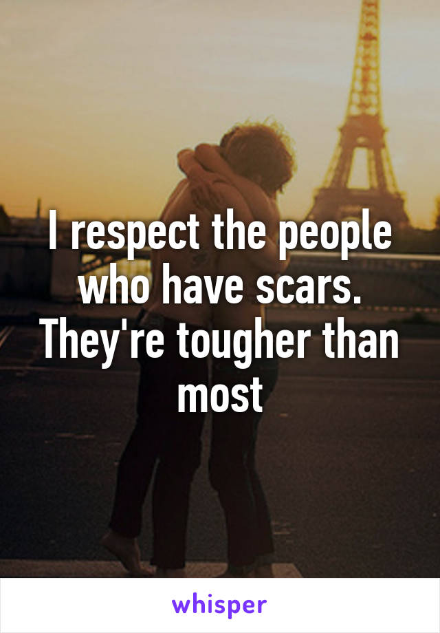 I respect the people who have scars. They're tougher than most