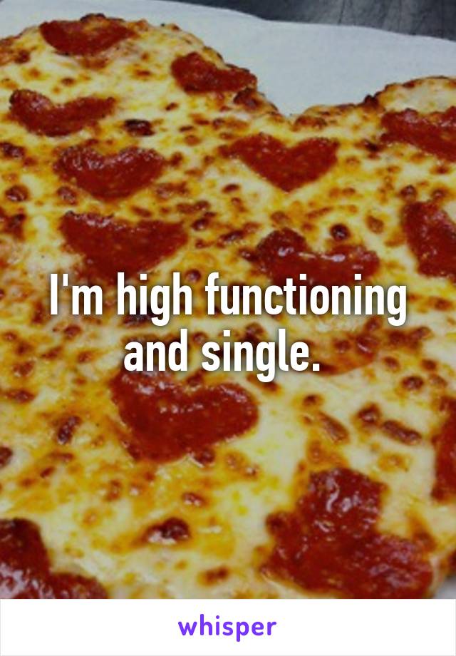 I'm high functioning and single. 