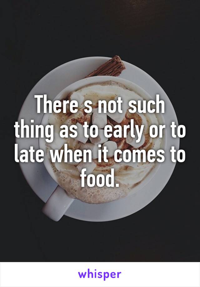 There s not such thing as to early or to late when it comes to food.