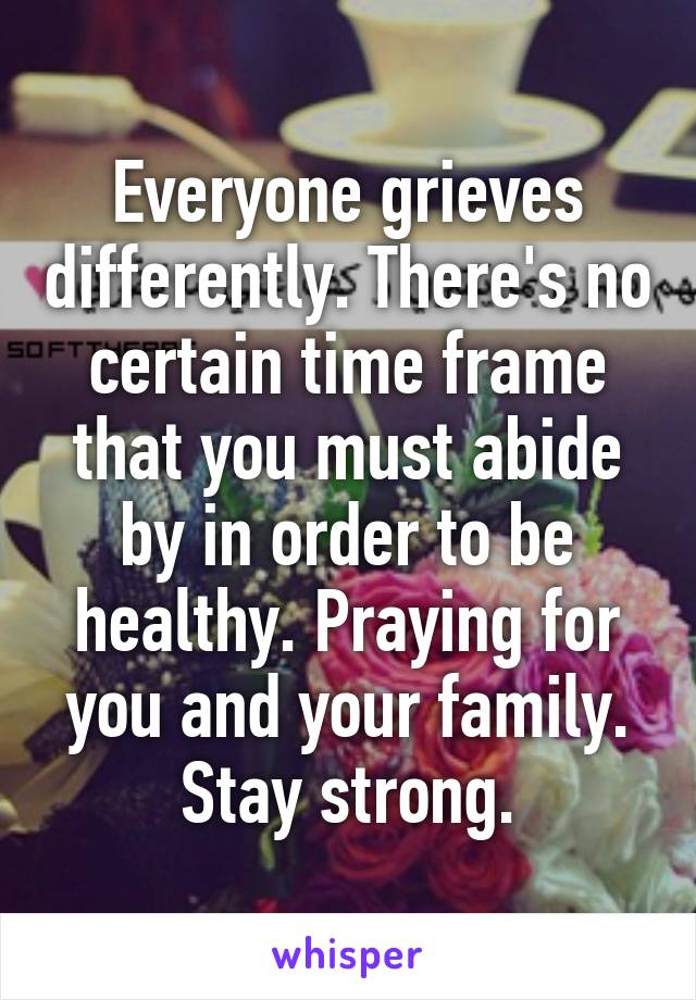 Everyone grieves differently. There's no certain time frame that you must abide by in order to be healthy. Praying for you and your family. Stay strong.