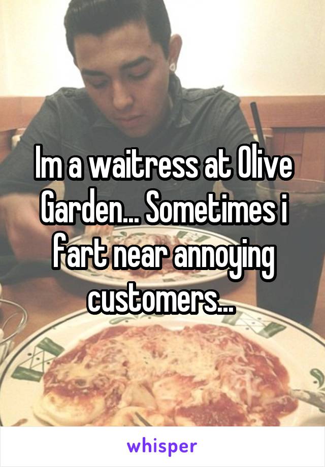 Im a waitress at Olive Garden... Sometimes i fart near annoying customers... 