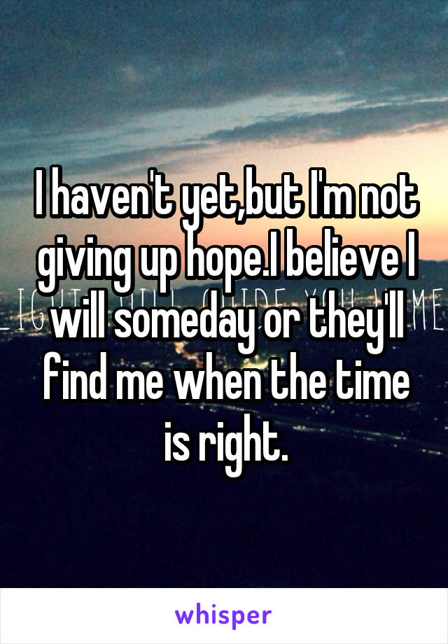 I haven't yet,but I'm not giving up hope.I believe I will someday or they'll find me when the time is right.