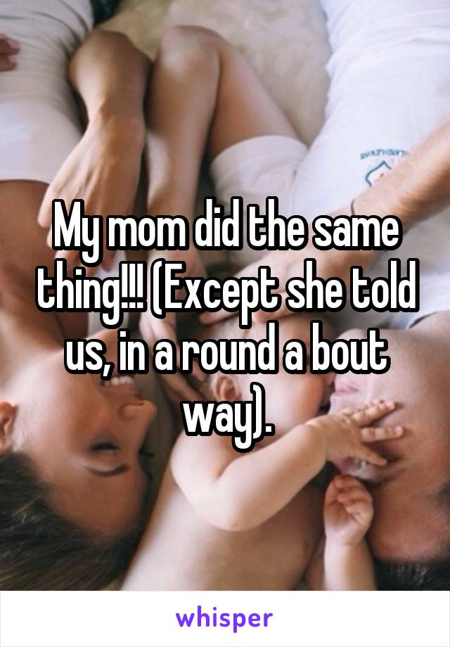 My mom did the same thing!!! (Except she told us, in a round a bout way).