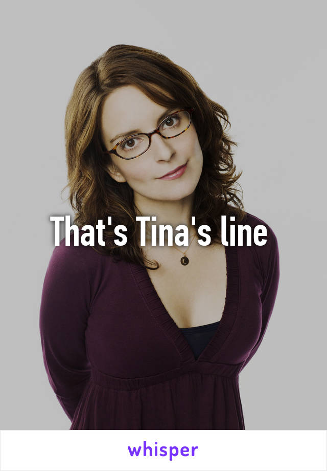 That's Tina's line 
