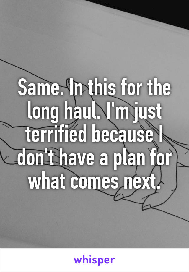 Same. In this for the long haul. I'm just terrified because I don't have a plan for what comes next.