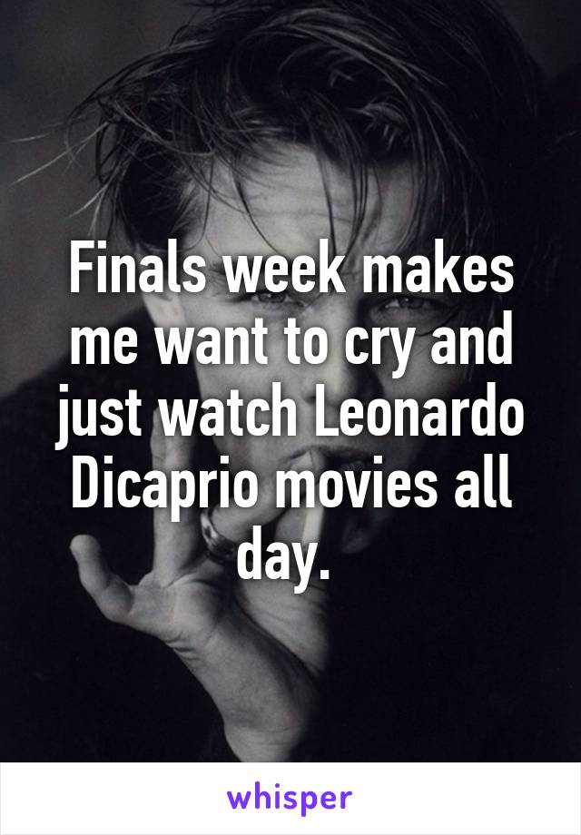 Finals week makes me want to cry and just watch Leonardo Dicaprio movies all day. 