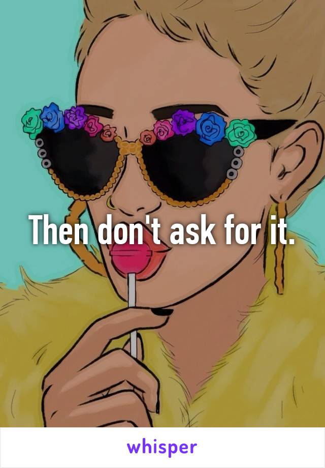 Then don't ask for it.
