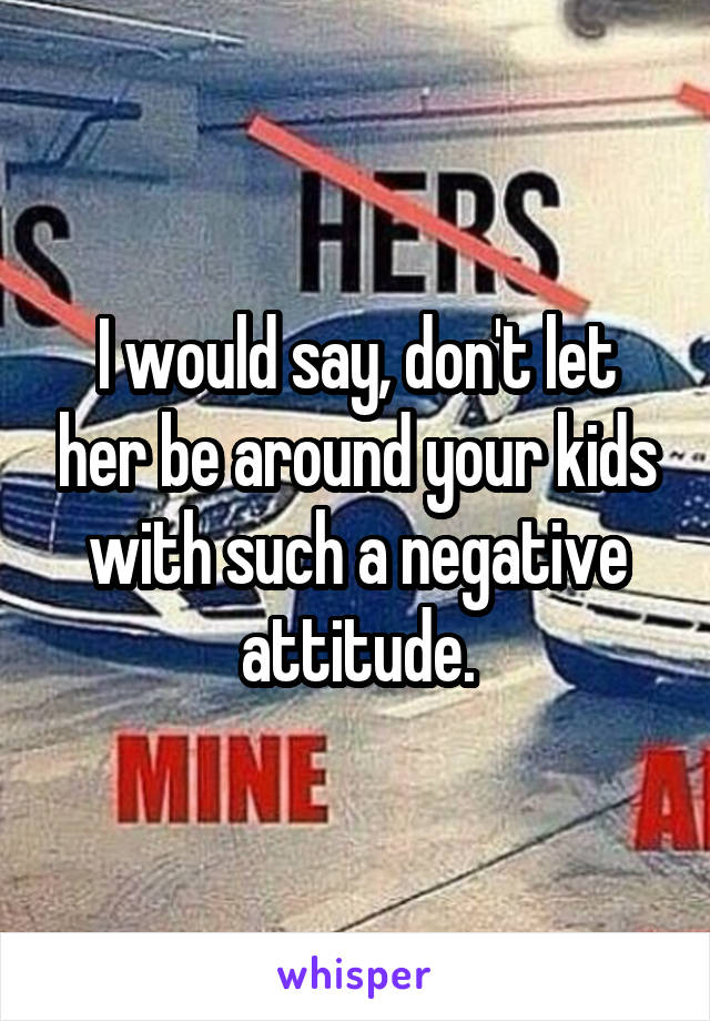 I would say, don't let her be around your kids with such a negative attitude.