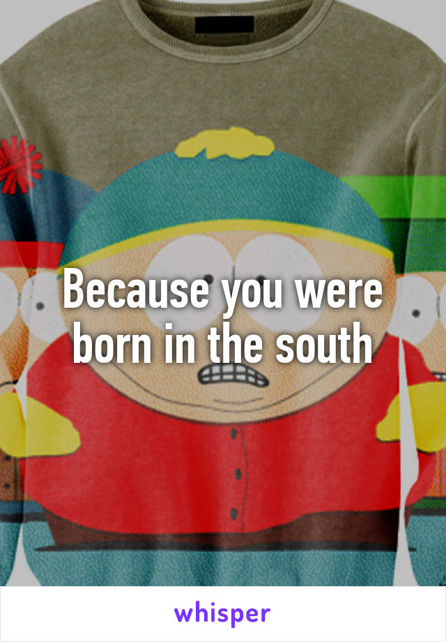 Because you were born in the south