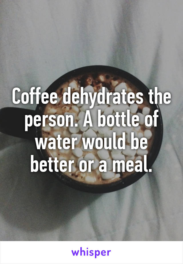 Coffee dehydrates the person. A bottle of water would be better or a meal.