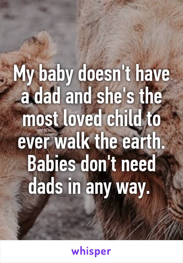 My baby doesn't have a dad and she's the most loved child to ever walk the earth. Babies don't need dads in any way. 
