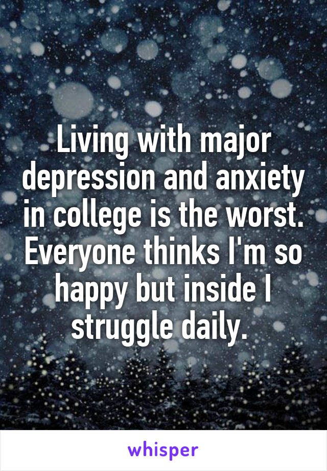 Living with major depression and anxiety in college is the worst. Everyone thinks I'm so happy but inside I struggle daily. 