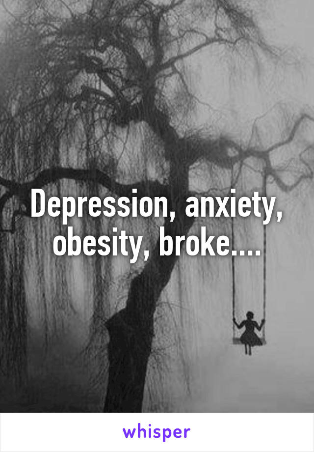 Depression, anxiety, obesity, broke....