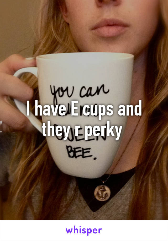 I have E cups and they r perky 