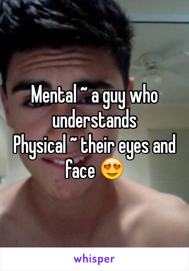 Mental ~ a guy who understands 
Physical ~ their eyes and face 😍