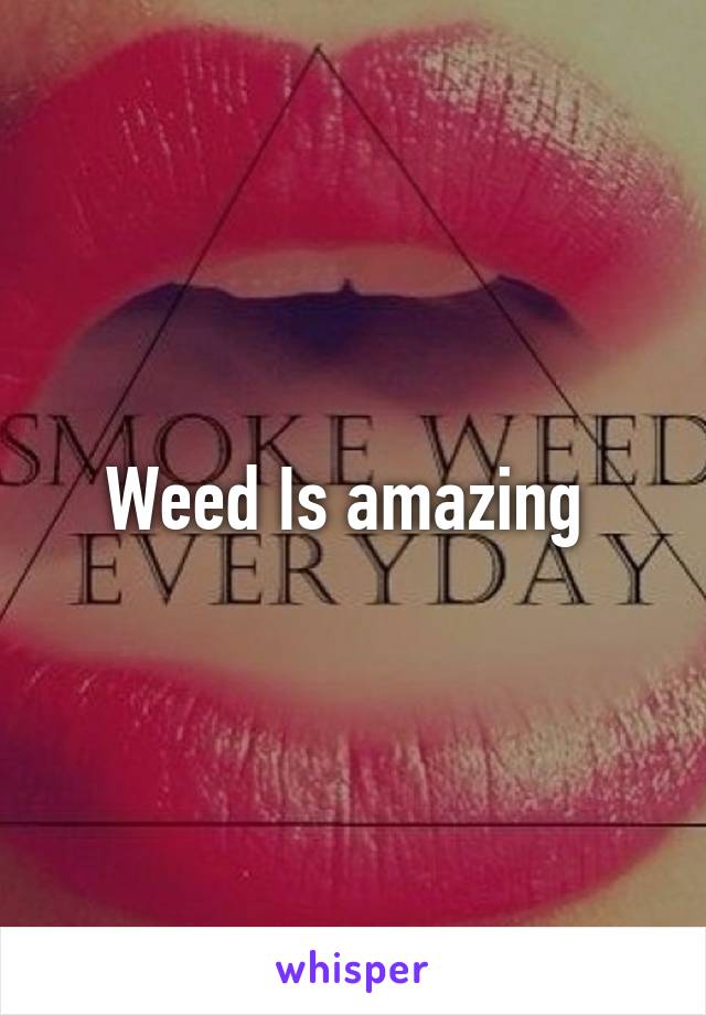 Weed Is amazing 