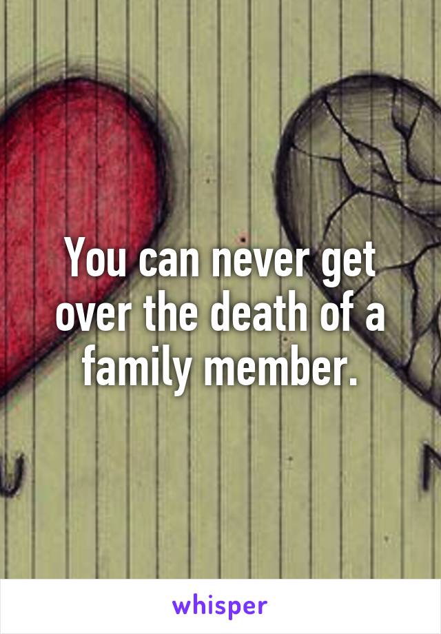 You can never get over the death of a family member.