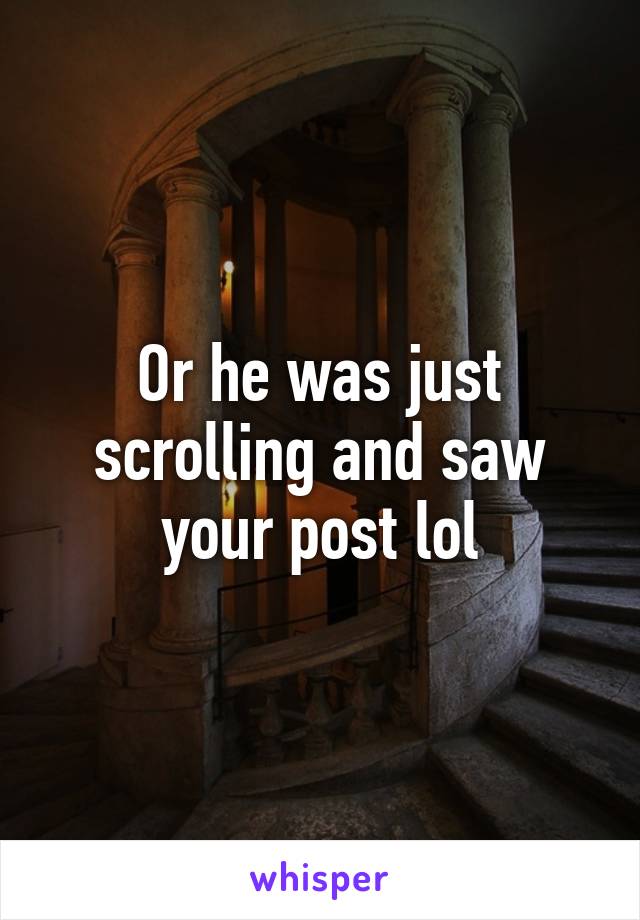 Or he was just scrolling and saw your post lol