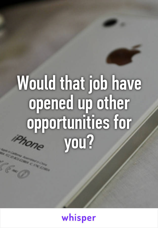 Would that job have opened up other opportunities for you?